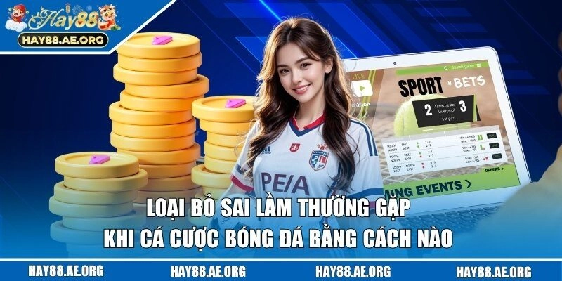 Những cách hay giúp gỡ bỏ sai lầm thường gặp khi cá cược bóng đá